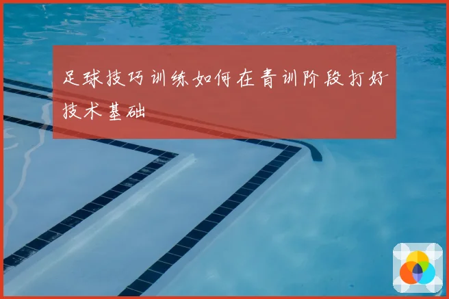 足球技巧训练如何在青训阶段打好技术基础