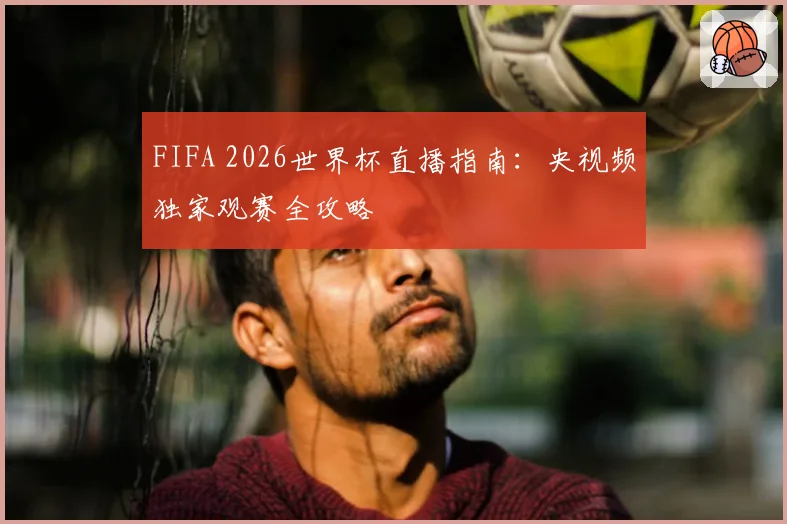 FIFA 2026世界杯直播指南：央视频独家观赛全攻略