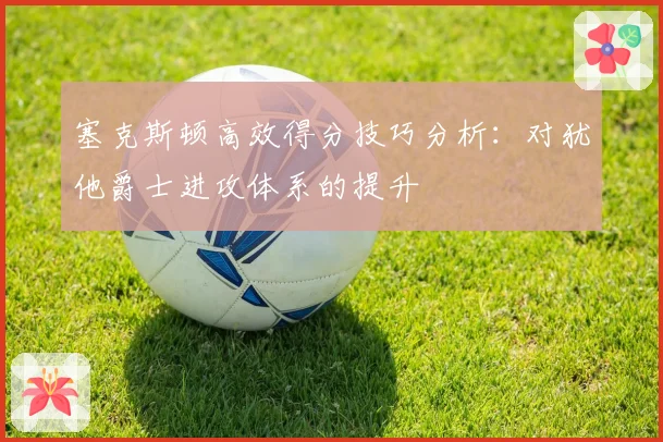 塞克斯顿高效得分技巧分析：对犹他爵士进攻体系的提升