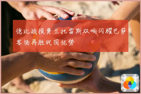德比战报费兰托雷斯双响闪耀巴萨客场再胜巩固优势