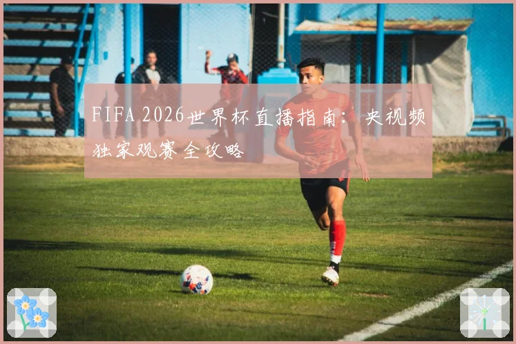 FIFA 2026世界杯直播指南：央视频独家观赛全攻略