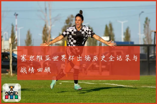 塞尔维亚世界杯出场历史全记录与战绩回顾