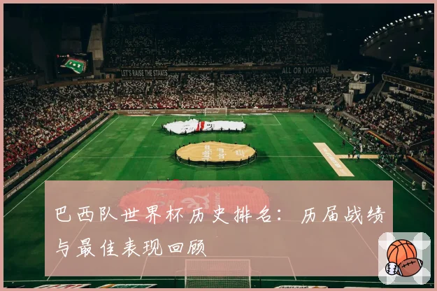 巴西队世界杯历史排名：历届战绩与最佳表现回顾