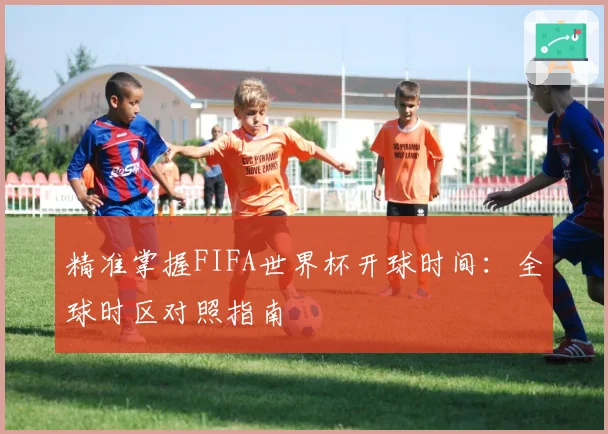 精准掌握FIFA世界杯开球时间：全球时区对照指南
