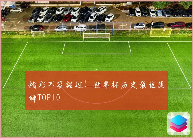 精彩不容错过！世界杯历史最佳集锦TOP10