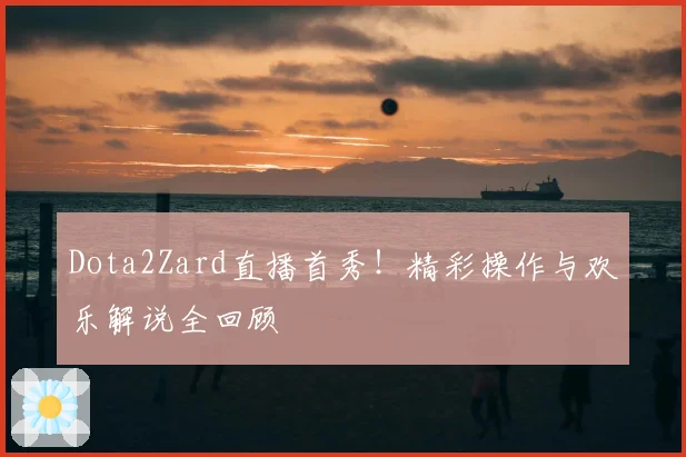 Dota2Zard直播首秀！精彩操作与欢乐解说全回顾