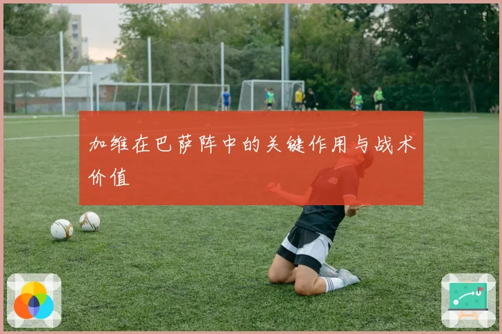 加维在巴萨阵中的关键作用与战术价值