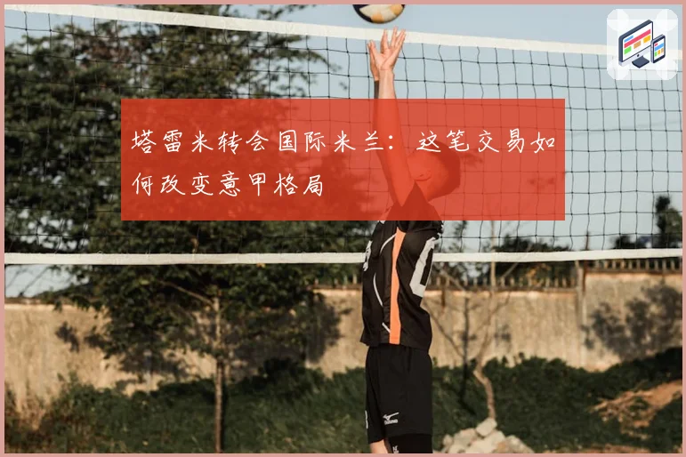 塔雷米转会国际米兰：这笔交易如何改变意甲格局