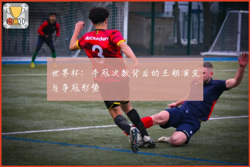 世界杯：夺冠次数背后的王朝演变与争冠形势