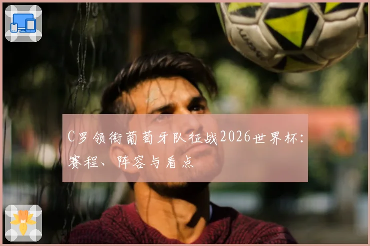 C罗领衔葡萄牙队征战2026世界杯：赛程、阵容与看点