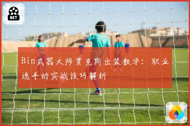 Bin武器大师贾克斯出装教学：职业选手的实战技巧解析