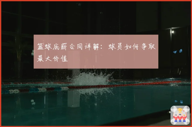 篮球底薪合同详解：球员如何争取最大价值