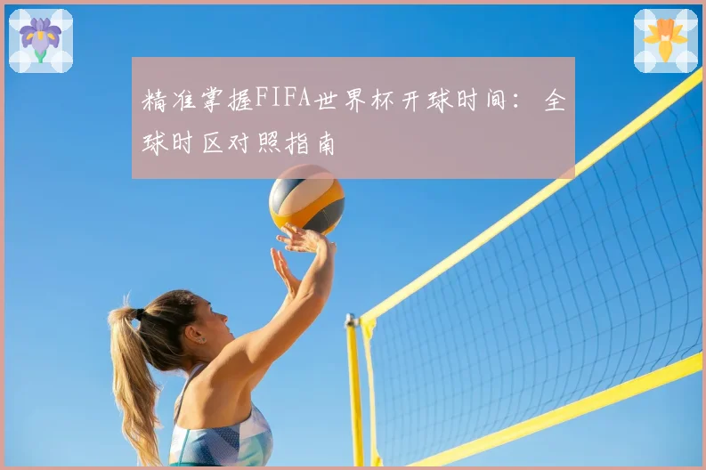 精准掌握FIFA世界杯开球时间：全球时区对照指南
