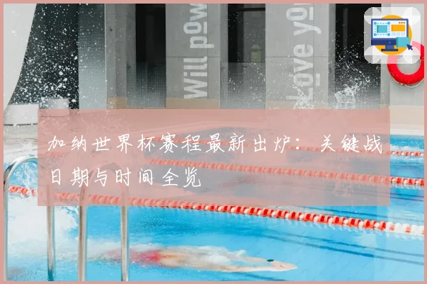 加纳世界杯赛程最新出炉：关键战日期与时间全览