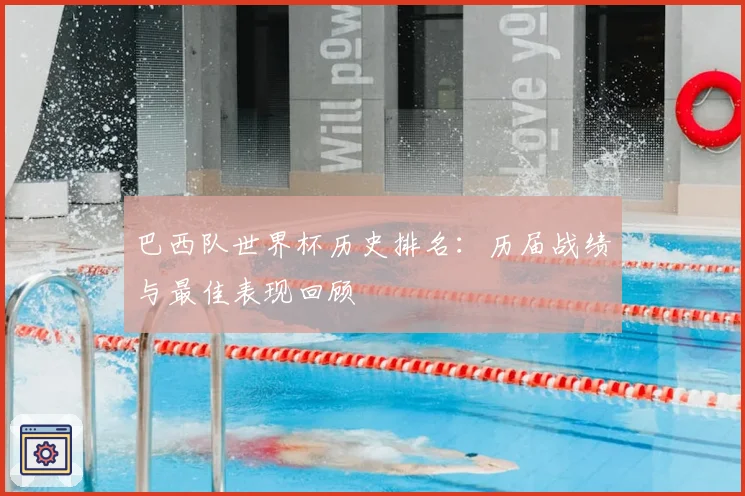 巴西队世界杯历史排名：历届战绩与最佳表现回顾