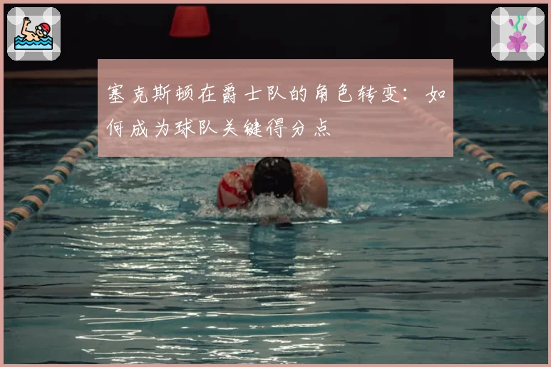 塞克斯顿在爵士队的角色转变：如何成为球队关键得分点