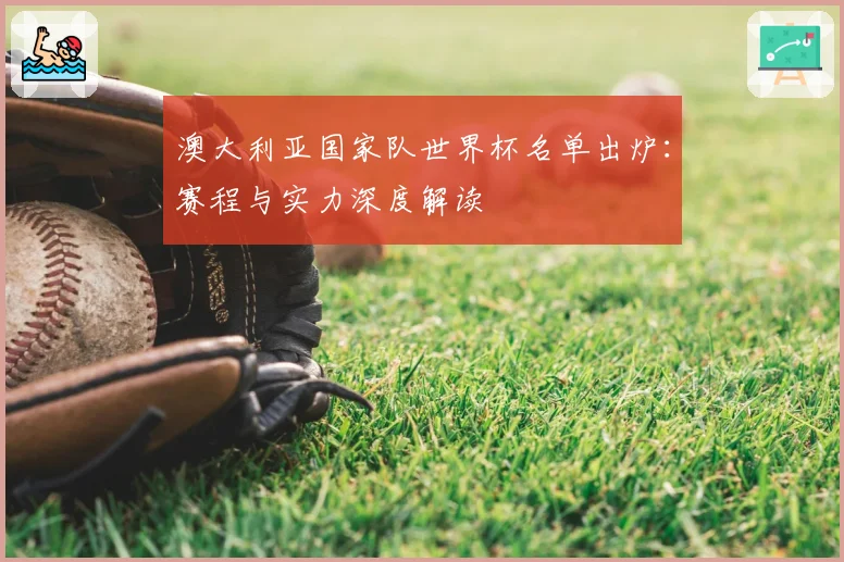 澳大利亚国家队世界杯名单出炉：赛程与实力深度解读