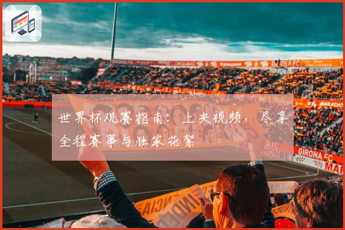 世界杯观赛指南：上央视频，尽享全程赛事与独家花絮