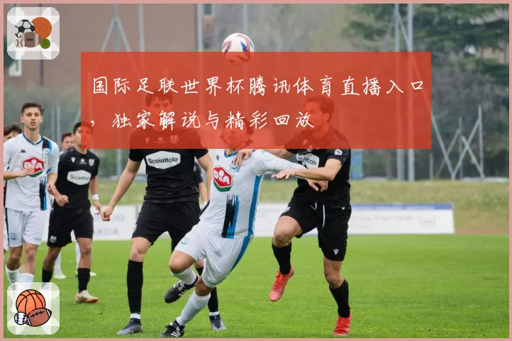 国际足联世界杯腾讯体育直播入口，独家解说与精彩回放