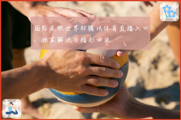 国际足联世界杯腾讯体育直播入口，独家解说与精彩回放