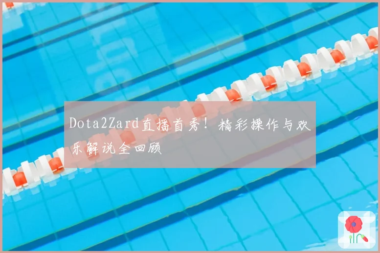 Dota2Zard直播首秀！精彩操作与欢乐解说全回顾